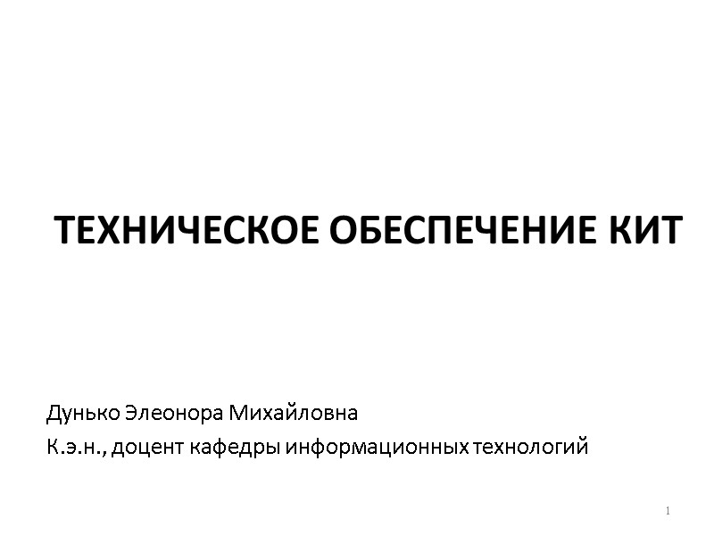 ТЕХНИЧЕСКОЕ ОБЕСПЕЧЕНИЕ КИТ Дунько Элеонора Михайловна К.э.н., доцент кафедры информационных технологий  1